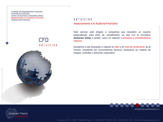 Fernando VII, 3  28037  Madrid. Spain  T. [+34] 912 794 447  M. [+34] 620 955 287  www.financeoptimization.es s e r v i c i o s CFO C o r p o r a t e  F i n a n c e  O p t i m i z a t i o n © [email_address] s e r v i c i o s Creación del Departamento Financiero Consultoría Financiera Centro de Servicios Compartidos [SSC] Asesoramiento a la Auditoria Financiera Outsourcing Financiero Este servicio está dirigido a compañías que necesiten un soporte especializado para fines de cumplimiento, ya sea con la normativa  Sarbanes Oxley  o similar, como en relación a  procesos y procedimientos internos . Ayudamos a las empresas a mejorar el  valor  y el  nivel de rendimiento  de la función, brindando los conocimientos técnicos necesarios en materia de riesgos, controles y dirección corporativa. Asesoramiento a la Auditoria Financiera 
