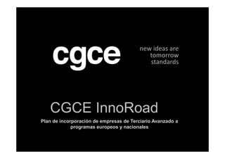 new ideas are
                                            tomorrow
                                            standards




   CGCE InnoRoad
Plan de incorporación de empresas de Terciario Avanzado a
             programas europeos y nacionales
 
