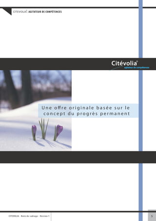 ®
     CITEVOLIA : AGITATEUR DE COMPÉTENCES




                                                                                  Citévolia®
                                                                                         agitateur de compétences




                                         U n e o ff r e o r i g i n a l e b a s é e s u r l e
                                          concept du progrès permanent




CITEVOLI A - Note d e c ad r a g e - Ve r s i o n 1                                                                 5
 