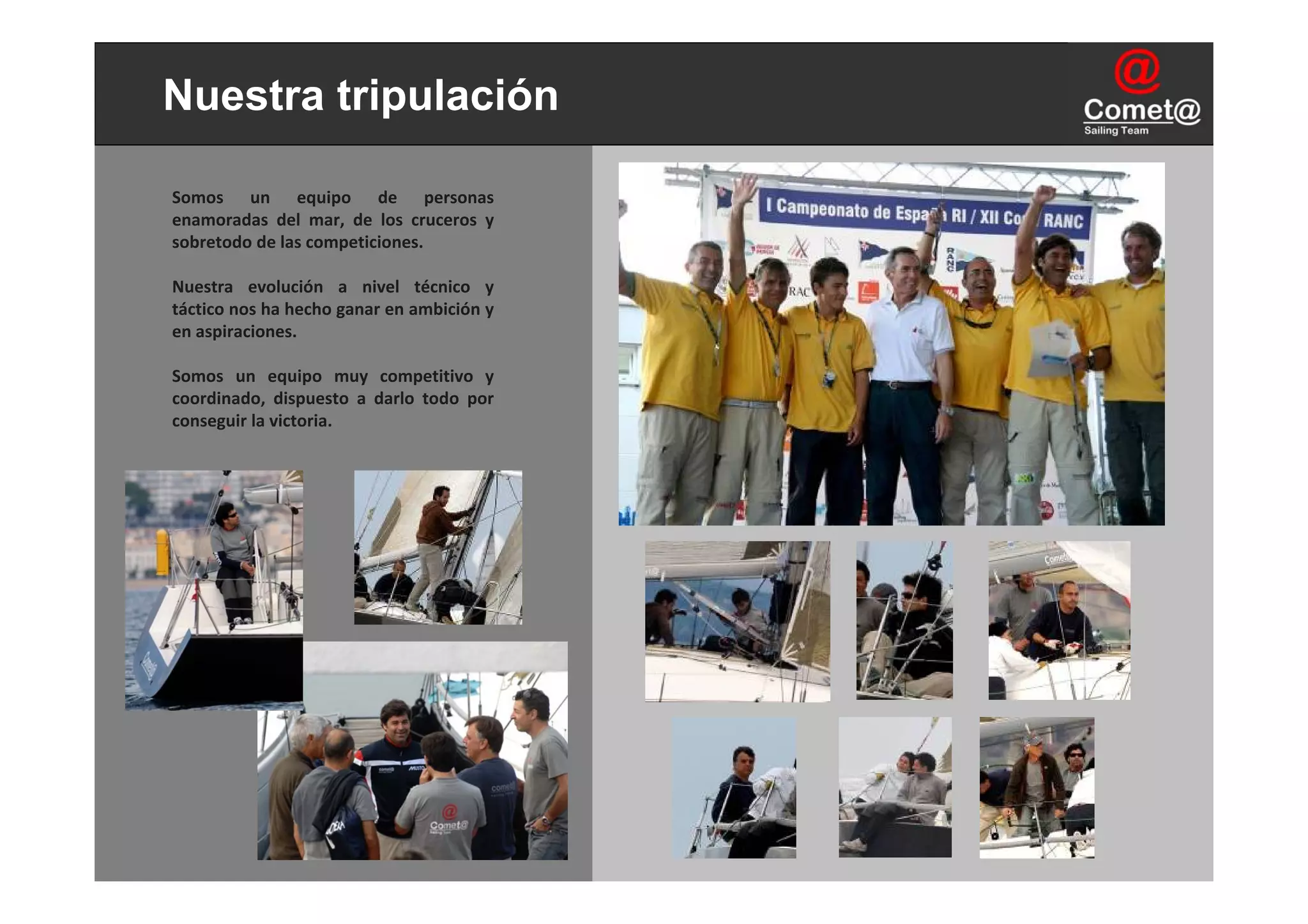 Nuestra tripulación

Somos  un  equipo  de  personas 
enamoradas  del  mar,  de  los  cruceros  y 
sobretodo de las competiciones.

Nuestra  evolución  a  nivel  técnico  y 
táctico nos ha hecho ganar en ambición y 
en aspiraciones.

Somos  un  equipo  muy  competitivo  y 
coordinado,  dispuesto  a  darlo  todo  por 
conseguir la victoria.
 