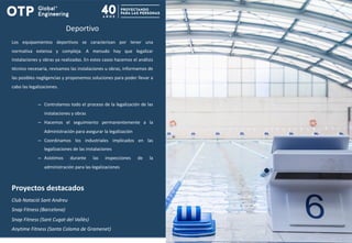 Deportivo
Los equipamientos deportivos se caracterizan por tener una
normativa extensa y compleja. A menudo hay que legalizar
instalaciones y obras ya realizadas. En estos casos hacemos el análisis
técnico necesaria, revisamos las instalaciones u obras, informamos de
las posibles negligencias y proponemos soluciones para poder llevar a
cabo las legalizaciones.
– Controlamos todo el proceso de la legalización de las
instalaciones y obras
– Hacemos el seguimiento permanentemente a la
Administración para asegurar la legalización
– Coordinamos los industriales implicados en las
legalizaciones de las instalaciones
– Asistimos durante las inspecciones de la
administración para las legalizaciones
Proyectos destacados
Club Natació Sant Andreu
Snap Fitness (Barcelona)
Snap Fitness (Sant Cugat del Vallès)
Anytime Fitness (Santa Coloma de Gramenet)
 