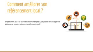 Comment améliorer son
référencement local ?
Le référencement local n’est qu’un axe du référencement général, une partie de votre stratégie. Il ne
faut surtout pas concentrer uniquement ses efforts sur cet outil !
 