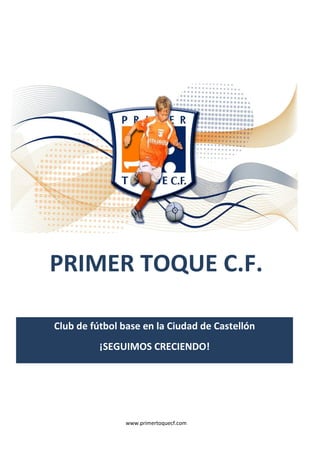 PRIMER TOQUE C.F. 
Club de fútbol base en la Ciudad de Castellón 
¡SEGUIMOS CRECIENDO! 
www.primertoquecf.com 
 