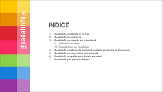 INDICE
1.   Guadalinfo, Andalucía en la Red
2.   Guadalinfo, los objetivos
3.   Guadalinfo, su impacto en la sociedad
    ...