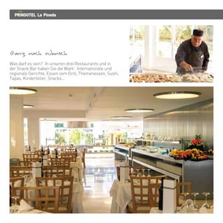 PRINSOTEL La Pineda
Ganz nach Wunsch
Was darf es sein? In unseren drei Restaurants und in
der Snack Bar haben Sie die Wahl: Internationale und
regionale Gerichte, Essen vom Grill, Themenessen, Sushi,
Tapas, Kinderteller, Snacks...
 