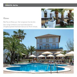 PRINSOTEL MalPas
Relax
Mal Pas ist Relax pur. Hier vergessen Sie die Zeit.
Das ruhige Umfeld in einer beneidenswerten
Umgebung bietet höchsten Genuss für Ihren Urlaub.
 