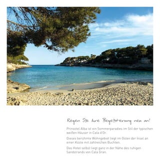 Regen Sie Ihre Begeisterung neu an!
Prinsotel Alba ist ein Sommerparadies im Stil der typischen
weißen Häuser in Cala d’Or.
Dieses berühmte Wohngebiet liegt im Osten der Insel an
einer Küste mit zahlreichen Buchten.
Das Hotel selbst liegt ganz in der Nähe des ruhigen
Sandstrands von Cala Gran.
 