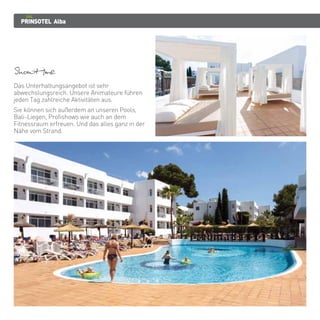 PRINSOTEL Alba
Showtime
Das Unterhaltungsangebot ist sehr
abwechslungsreich. Unsere Animateure führen
jeden Tag zahlreiche Aktivitäten aus.
Sie können sich außerdem an unseren Pools,
Bali-Liegen, Profishows wie auch an dem
Fitnessraum erfreuen. Und das alles ganz in der
Nähe vom Strand.
 