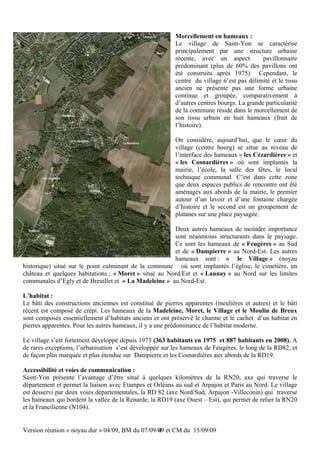 Morcellement en hameaux :
                                                         Le village de Saint-Yon se caractérise
                                                         principalement par une structure urbaine
                                                         récente, avec un aspect           pavillonnaire
                                                         prédominant (plus de 60% des pavillons ont
                                                         été construits après 1975) Cependant, le
                                                         centre du village n’est pas délimité et le tissu
                                                         ancien ne présente pas une forme urbaine
                                                         continue et groupée, comparativement à
                                                         d’autres centres bourgs. La grande particularité
                                                         de la commune réside dans le morcellement de
                                                         son tissu urbain en huit hameaux (fruit de
                                                         l’histoire).

                                                         On considére, aujourd’hui, que le cœur du
                                                         village (centre bourg) se situe au niveau de
                                                         l’interface des hameaux « les Cézardières » et
                                                         « les Cosnardières » où sont implantés la
                                                         mairie, l’école, la salle des fêtes, le local
                                                         technique communal. C’est dans cette zone
                                                         que deux espaces publics de rencontre ont été
                                                         aménagés aux abords de la mairie, le premier
                                                         autour d’un lavoir et d’une fontaine chargée
                                                         d’histoire et le second est un groupement de
                                                         platanes sur une place paysagée.

                                                       Deux autres hameaux de moindre importance
                                                       sont néanmoins structurants dans le paysage.
                                                       Ce sont les hameaux de « Feugères » au Sud
                                                       et de « Dampierre » au Nord-Est. Les autres
                                                       hameaux sont : « le Village » (noyau
historique) situé sur le point culminant de la commune où sont implantés l’église, le cimetière, un
château et quelques habitations ; « Moret » situé au Nord/Est et « Launay » au Nord sur les limites
communales d’Egly et de Breuillet et « La Madeleine » au Nord-Est.

L’habitat :
Le bâti des constructions anciennes est constitué de pierres apparentes (meulières et autres) et le bâti
récent est composé de crépi. Les hameaux de la Madeleine, Moret, le Village et le Moulin de Breux
sont composés essentiellement d’habitats anciens et ont préservé le charme et le cachet d’un habitat en
pierres apparentes. Pour les autres hameaux, il y a une prédominance de l’habitat moderne.

Le village s’est fortement développé depuis 1973 (363 habitants en 1975 et 887 habitants en 2008). A
de rares exceptions, l’urbanisation s’est développée sur les hameaux de Feugères, le long de la RD82, et
de façon plus marquée et plus étendue sur Dampierre et les Cosnardières aux abords de la RD19.

Accessibilité et voies de communication :
Saint-Yon présente l’avantage d’être situé à quelques kilomètres de la RN20, axe qui traverse le
département et permet la liaison avec Etampes et Orléans au sud et Arpajon et Paris au Nord. Le village
est desservi par deux voies départementales, la RD 82 (axe Nord/Sud, Arpajon -Villeconin) qui traverse
les hameaux qui bordent la vallée de la Renarde, la RD19 (axe Ouest – Est), qui permet de relier la RN20
et la Francilienne (N104).


Version réunion « noyau dur » 04/09, BM du 07/09/09 et CM du 15/09/09
                                                 4
 