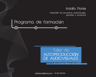 Adolfo Ponte
                          Desarrollo de proyectos audiovisuales,
                                           guionista y productor



Programa de formación




                      Taller de
                  AUTOPRODUCCIÓN
                  DE AUDIOVISUALES
                               8 y 9 de Marzo de 2013



        adolfoponte@innoav.com +34 625 483 054
 