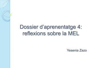 Dossier d’aprenentatge 4:
 reflexions sobre la MEL


                  Yesenia Zazo
 