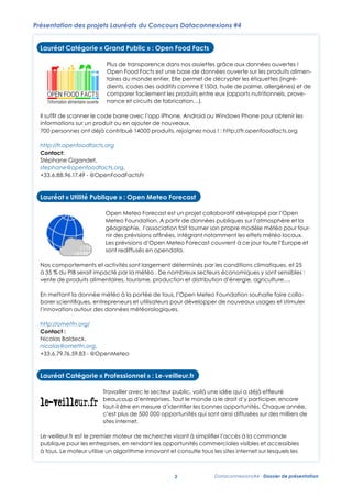 Présentation des projets Lauréats du Concours Dataconnexions #4
Présentation des projets Lauréats du Concours Dataconnexions #4

Lauréat Catégorie « Grand Public » : Open Food Facts
Lauréat Catégorie « Grand Public » : Open Food Facts
Présentation des projets Lauréats du Concours Dataconnexions #4

Plus de transparence dans nos assiettes grâce aux données ouvertes !
Plus de : transparence une nos de données aux données ouvertes !
Lauréat Catégorie « GrandOpen Food Facts est dans baseassiettes grâce ouverte sur les produits alimenPublic » Open Food Facts
Open Foodmonde entier. Elle données ouverte sur les produits alimentaires du
taires du Facts est une base de permet de décrypter les étiquettes (ingrémonde codes des additifs décrypter les étiquettes (ingrédients, codes des
dients, entier. Elle permet de comme E150d, huile de palme, allergènes) et de
Plus de transparence dans nos
additifs comme E150d, huile de palme,assiettes eux de comparer facilement les !
comparer facilement les produitsallergènes) et(apports nutritionnels, proveentre grâce aux données ouvertes
Open Food Facts est une base de données ouverte sur les produits alimentaires du
produits entre eux (apports nutritionnels, provenance et circuits de fabrication…).
nance et circuits de fabrication…).
monde entier. Elle permet de décrypter les étiquettes (ingrédients, codes des
additifs l'app E150d, huile de palme, allergènes) et obtenir les informations
Il sufﬁt de scanner le code barre avecaveciPhone, iPhone,ou Windows Phone pourde Phone pour obtenir les
Il suffit de scanner le code barrecomme l’app Android Android ou Windows comparer facilement les
informations sur un produit ou enentre eux de nouveaux.
sur un produit ou en ajouter produits ajouter (apports nutritionnels, provenance et circuits de fabrication…).
de nouveaux.

700 personnes ont déjà contribué 14000 produits, rejoignezrejoignez nous ! : http://fr.openfoodfacts.org
700 personnes ont déjà contribué 14000 produits, nous ! : http://fr.openfoodfacts.org
Il suffit de scanner le code barre avec l'app iPhone, Android ou Windows Phone pour obtenir les informations
http://fr.openfoodfacts.org nouveaux.
sur un produit ou en ajouter de
http://fr.openfoodfacts.org
Contact: Stéphane Gigandet, stephane@openfoodfacts.org, +33.6.88.96.17.49 - @OpenFoodFactsFr
700 personnes ont déjà contribué 14000 produits, rejoignez nous ! : http://fr.openfoodfacts.org
Contact:
Présentation des projets Lauréats du Concours Dataconnexions #4
Stéphane Gigandet,
Lauréat Catégorie « Grand Public » : Open Food Facts
stephane@openfoodfacts.org,
http://fr.openfoodfacts.org
+33.6.88.96.17.49Publique » : Open Meteo Forecast
Lauréat Stéphane @OpenFoodFactsFr
Contact: « Utilité - Gigandet, stephane@openfoodfacts.org, +33.6.88.96.17.49 - @OpenFoodFactsFr
Plus de transparence dans nos assiettes grâce aux données ouvertes !
Open Food Facts est une base de données ouverte sur les produits alimentaires du
monde Open Elle permet de décrypter les étiquettes (ingrédients, codes des
entier. Meteo Forecast est un projet collaboratif développé par
Lauréat « Utilité Publique » : Open Meteo Forecast sur l’atmosphère et
additifs Foundation. huile de
comme E150d, A partir de données de comparer
Lauréat « Utilité Publique » : Open Meteo palme, allergènes) etpubliques facilement les
Forecast
produits entre eux (apports nutritionnels, provenance et circuits de fabrication…).

l'Open Meteo
la géographie,
l'association fait tourner son propre modèle météo pour fournir des prévisions
Open Meteo notamment
est
collaboratif développé par l’Open
affinées, intégrant ForecastPhoneun projetles informations Les prévisions d'Open
Il suffit de scanner le code barre avec l'app iPhone, Android ou Windows un les effets météo locaux.
pour obtenir
Open Meteo Forecast est partir de données publiques sur l’atmosphère et la
projet collaboratif développé par l'Open Meteo
Meteo Foundation. ce
sur un produit ou en ajouter de nouveaux. Forecast couvrent àA jour toute l'Europe et sont rediffusés en opendata.
Meteo
Foundation. A partir de données publiques sur l’atmosphère et la météo pour fourgéographie, l’association fait tourner son propre modèle géographie,
700 personnes ont déjà contribué 14000 produits, rejoignez nous ! : http://fr.openfoodfacts.org
l'association fait tourner son propre les conditions climatiques, et 25 météo locaux.
Nos comportements et activités sont largementafﬁnées, intégrant notamment les effets à 35 % du
nir des prévisions déterminés par modèle météo pour fournir des prévisions
http://fr.openfoodfacts.org par laaffinées, De nombreux secteurs économiquesmétéo sensiblesLes prévisions d'Open
PIB serait impacté
météo 1. intégrant notamment les Forecast couvrent à: ce jour toute l’Europe et
Les prévisions d’Open Meteo effets y sont locaux. vente de produits
Contact: Stéphane Gigandet, stephane@openfoodfacts.org, +33.6.88.96.17.49 - @OpenFoodFactsFr
alimentaires, tourisme, production et distribution d’énergie, toute l'Europe et sont rediffusés en opendata.
Meteo Forecast couvrent à ce jour agriculture….
sont rediffusés en opendata.
0F

Nos comportements et activités sont largement déterminés par les conditions climatiques, et 25 à 35 % du
Foundation souhaite faire collaborer
par les conditions climatiques, et 25
PIB serait impacté par la météo . De nombreux secteurs économiques y sont sensibles : vente de produits
scientifiques, entrepreneurs et utilisateurs pour développer de secteurs économiques sont sensibles :
à 35 % du PIB serait impacté par la météo . De nombreuxnouveaux usages et stimuleryl'innovation
alimentaires, tourisme, production et distribution d’énergie, agriculture….
Open météorologiques.
autour produits alimentaires, tourisme, production et distribution
vente dedes donnéesMeteo Forecast est un projet collaboratif développé par l'Open Meteod’énergie, agriculture….

En Utilité Publique » : Open météo à la
Lauréatcomportements et activités sont largementl'Open Meteo
Nos «mettant la donnée Meteo Forecast portée de tous, déterminés
1
0F

Foundation. A partir de données publiques sur l’atmosphère et la géographie,
l'association fait tourner son propre modèle météo pour fournir des prévisions
donnée météo à la portée de tous, l’Open Meteo Foundation souhaite collaborer
http://ometfn.org/
EnEn mettant laaffinées, intégrant notamment les effets météo locaux. Les prévisions Foundation souhaite faire faire collamettant la donnée météo à la portéede tous, l'Open Meteo d'Open
scientifiques,ques, Forecast couvrent à ce jourutilisateurs pour développer deusages et stimuler l'innovation
entrepreneurs et utilisateurs pour développer de en opendata. nouveaux usages et stimuler
Meteo entrepreneurs et toute +33.6.79.76.59.83 - @OpenMeteo
Contact : Nicolas Baldeck, nicolas@ometfn.org, l'Europe et sont rediffusés nouveaux
borer scientiﬁ

Nos autour des données des largement déterminés par les conditions climatiques, et 25 à 35 % du
comportements et activités sont données météorologiques.
l’innovation autour météorologiques.
PIB serait impacté par la météo 1. De nombreux secteurs économiques y sont sensibles : vente de produits
alimentaires, tourisme, production et distribution d’énergie, agriculture….
0F

http://ometfn.org/«
Lauréat Catégorie
http://ometfn.org/ Professionnel » : Le-veilleur.fr
Contact Nicolas Baldeck, nicolas@ometfn.org, +33.6.79.76.59.83 - faire collaborer
Contactla::donnée météo à la portée de tous, l'Open Meteo Foundation souhaite @OpenMeteo
En mettant
scientifiques,Baldeck, et utilisateurs pour développer de nouveaux usages et stimuler l'innovation
Nicolas entrepreneurs
autour des données météorologiques.
Travailler avec le secteur public, voilà une idée qui a déjà effleuré
nicolas@ometfn.org,
+33.6.79.76.59.83 - « Professionnel » : Le-veilleur.fr
Lauréat Catégorie @OpenMeteo beaucoup d’entreprises. Tout le monde a le droit d’y participer, encore
http://ometfn.org/
faut-il être en mesure d’identifier les bonnes opportunités. Chaque
Contact : Nicolas Baldeck, nicolas@ometfn.org, +33.6.79.76.59.83 - @OpenMeteo
année, c’est plus de 500 000 opportunités qui sont ainsi diffusées sur
des milliers avec le secteur
Travailler de sites internet.
Lauréat Catégorie « Professionnel » : Le-veilleur.frpublic, voilà une idée qui a déjà effleuré
Lauréat Catégorie « Professionnel » : Le-veilleur.fr

beaucoup d’entreprises. Tout le monde a le droit d’y participer, encore
Le-veilleur.fr est le premier moteur de recherche visant à simplifier l’accès à la commande publique pour les
faut-il secteur visibles voilà une bonnes opportunités. euré
Travailler avec le être en mesure d’identifier les idée qui Le moteur utilise un
entreprises, en rendant les opportunités commerciales public, et accessibles à tous. a déjà efﬂChaque
Travailler avec le secteur public, voilà une idée qui a déjà effleuré
beaucoup d’entreprises. Tout le d’y participer,a le droit d’y participer, encore
algorithme innovant et consulte tous les année, c’est plus lesquelsmonde encore publiques ainsi diffusées. sur
sites Tout le monde de 500 000 opportunités qui sont sont diffusées
beaucoup d’entreprises.internet sur a le droit les opportunités
faut-il êtremesure d’identifierd’identiﬁer les bonnes opportunités. Chaque année,
des milliers les bonnes opportunités. Chaque
faut-il être en en mesure de sites internet.
année, c’est de 500 000 opportunités qui sont ainsi diffusées sur des milliers de
c’est plusplus de 500 000 opportunités qui sont ainsi diffusées sur
1
Source : Metnext
Le-veilleur.fr est le premier moteur de recherche visant à simplifier l’accès à la commande publique pour les
des
sitesmilliers de sites internet.
internet.
2
entreprises,premier moteur de recherche visant à simplifier l’accès à la commandeet accessibles à tous. Le moteur utilise un
en rendant les opportunités commerciales visibles publique pour les
Le-veilleur.fr est le
entreprises, en rendant les opportunités commerciales visiblesinternet sur lesquels les opportunités publiques sont diffusées.
algorithme est le premier moteur de recherche visant Le moteur utilise un
Le-veilleur.frinnovant et consulte tous les sites et accessibles à tous.à simpliﬁer l’accès à la commande
algorithme innovant et consulte tous les sites internet sur lesquels les opportunités publiques sont diffusées.
1

publique pour les entreprises, en rendant les opportunités commerciales visibles et accessibles
1
Source : Metnext
à tous. Le moteur utilise un algorithme innovant et consulte tous les sites internet sur lesquels les
Source : Metnext
2

2

2

Dataconnexions#4 - Dossier de présentation

 