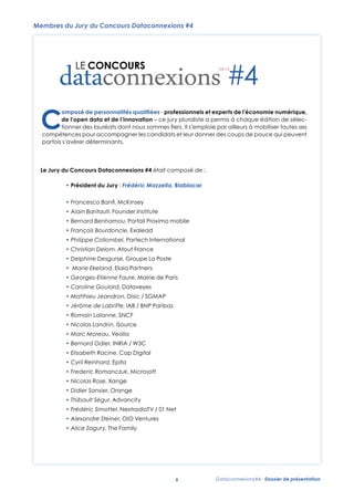 Membres du Jury du Concours Dataconnexions #4

#4
C

omposé de personnalités qualiﬁées - professionnels et experts de l’économie numérique,
de l’open data et de l’innovation – ce jury pluraliste a permis à chaque édition de sélectionner des lauréats dont nous sommes ﬁers. Il s’emploie par ailleurs à mobiliser toutes ses
compétences pour accompagner les candidats et leur donner des coups de pouce qui peuvent
parfois s’avérer déterminants.

Le Jury du Concours Dataconnexions #4 était composé de :
• Président du Jury : Frédéric Mazzella, Blablacar
• Francesco Banﬁ, McKinsey
• Alain Baritault, Founder Institute
• Bernard Benhamou, Portail Proxima mobile
• François Bourdoncle, Exalead
• Philippe Collombel, Partech International
• Christian Delom, Atout France
• Delphine Desgurse, Groupe La Poste
• Marie Ekeland, Elaia Partners
• Georges-Etienne Faure, Mairie de Paris
• Caroline Goulard, Dataveyes
• Matthieu Jeandron, Disic / SGMAP
• Jérôme de Labriffe, IAB / BNP Paribas
• Romain Lalanne, SNCF
• Nicolas Landrin, iSource
• Marc Moreau, Veolia
• Bernard Odier, INRIA / W3C
• Elisabeth Racine, Cap Digital
• Cyril Reinhard, Epita
• Frederic Romanczuk, Microsoft
• Nicolas Rose, Xange
• Didier Sansier, Orange
• Thibault Ségur, Advancity
• Frédéric Simottel, NextradioTV / 01 Net
• Alexandre Steiner, OiO Ventures
• Alice Zagury, The Family

6

Dataconnexions#4 - Dossier de présentation

 