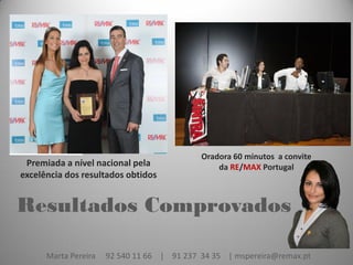 Oradora 60 minutos a convite
 Premiada a nível nacional pela                 da RE/MAX Portugal
excelência dos resultados obtidos


Resultados Comprovados

      Marta Pereira   92 540 11 66 | 91 237 34 35 | mspereira@remax.pt
 