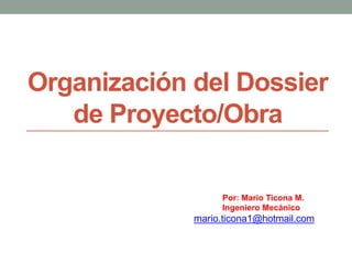 Organización del Dossier
de Proyecto/Obra
Por: Mario Ticona M.
Ingeniero Mecánico
mario.ticona1@hotmail.com
 