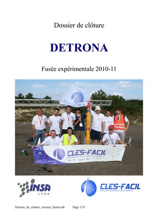 Dossier de clôture


                          DETRONA
                   Fusée expérimentale 2010-11




Dossier_de_cloture_version_finale.odt   Page 1/31
 