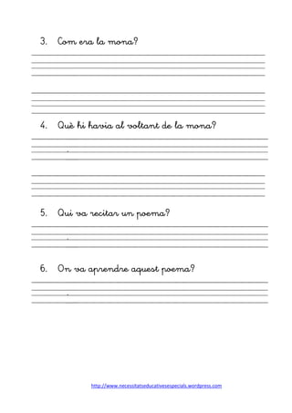http://www.necessitatseducativesespecials.wordpress.com
3. Com era la mona?
4. Què hi havia al voltant de la mona?
.
5. Qui va recitar un poema?
.
6. On va aprendre aquest poema?
.
 