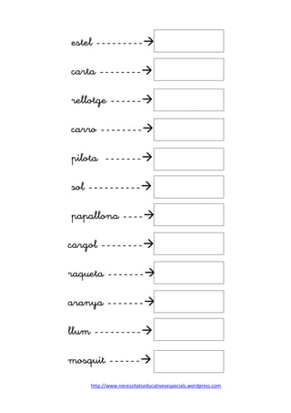 http://www.necessitatseducativesespecials.wordpress.com
estel ---------
carta --------
rellotge ------
carro --------
pilota -------
sol ----------
papallona ----
cargol --------
raqueta -------
aranya -------
llum ---------
mosquit ------
 