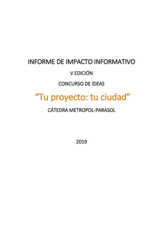 INFORME DE IMPACTO INFORMATIVO
V EDICIÓN
CONCURSO DE IDEAS
“Tu proyecto: tu ciudad”
CÁTEDRA METROPOL-PARASOL
2019
 