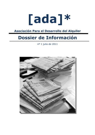 [ada]*
Asociación Para el Desarrollo del Alquiler

  Dossier de Información
              nº 1 julio de 2011
 