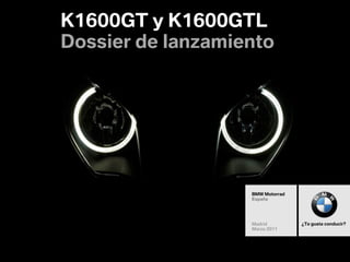 BMW Motorrad


               K1600GT y K1600GTL
Subject
Department
Date
Page 1


               Dossier de lanzamiento




                                  BMW Motorrad
                                  España




                                  Madrid         ¿Te gusta conducir?
                                  Marzo 2011
 