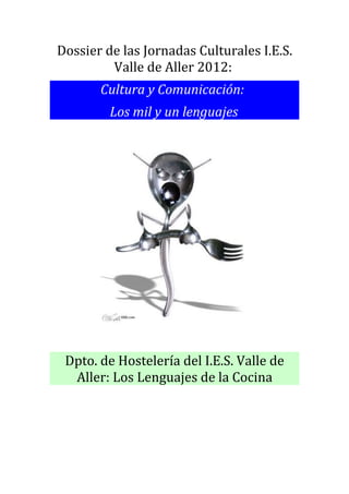 Dossier de las Jornadas Culturales I.E.S.
         Valle de Aller 2012:
       Cultura y Comunicación:
         Los mil y un lenguajes




 Dpto. de Hostelería del I.E.S. Valle de
  Aller: Los Lenguajes de la Cocina
 