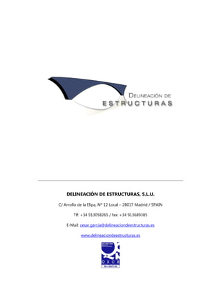 DELINEACIÓN DE ESTRUCTURAS, S.L.U.

C/ Arrollo de la Elipa, Nº 12 Local – 28017 Madrid / SPAIN

        Tlf: +34 913058265 / fax: +34 913689385

    E-Mail: cesar.garcia@delineaciondeestructuras.es

            www.delineaciondeestructuras.es
 