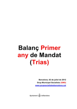 Balanç Primer
any de Mandat
    (Trias)

        Barcelona, 02 de juliol de 2012
      Grup Municipal Socialista (GMS)
     www.grupsocialistesbarcelona.cat
 