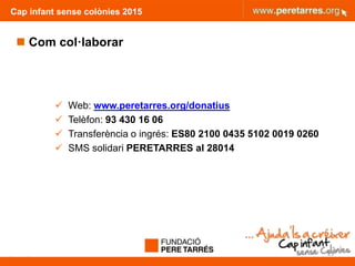 Cap infant sense colònies 2015
 Web: www.peretarres.org/donatius
 Telèfon: 93 430 16 06
 Transferència o ingrés: ES80 2100 0435 5102 0019 0260
 SMS solidari PERETARRES al 28014
25
 Com col·laborar
 
