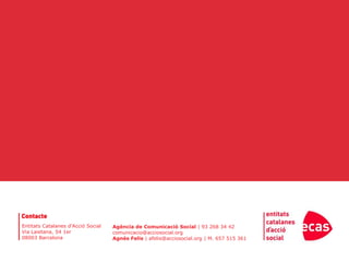 Contacte
Entitats Catalanes d’Acció Social   Agència de Comunicació Social | 93 268 34 42
Via Laietana, 54 1er                comunicacio@acciosocial.org
08003 Barcelona                     Agnès Felis | afelis@acciosocial.org | M. 657 515 361
 