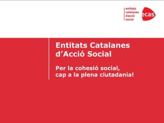 Entitats Catalanes
d’Acció Social
Per la cohesió social,
cap a la plena ciutadania!
 