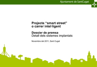Projecte “smart street” o carrer intel·ligent Dossier de premsa Detall dels sistemes implantats Novembre del 2011, Sant Cugat 