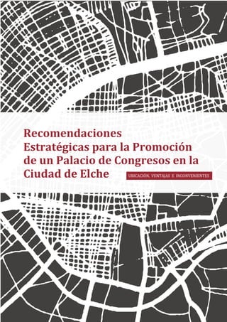 UBICACIÓN,		VENTAJAS		E		INCONVENIENTES	
	
	
Recomendaciones	
Estratégicas	para	la	Promoción	
de	un	Palacio	de	Congresos	en	la	
Ciudad	de	Elche	
	
 