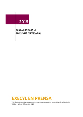 2015
FUNDACION PARA LA
EXCELENCIA EMPRESARIAL
EXECYL EN PRENSA
Este documento recoge las apariciones en prensa, tanto escrita como digital, de la Fundación
EXECyL a lo largo del ejercicio 2015
 