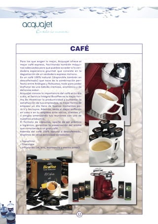 12
Para los que exigen lo mejor, Acquajet ofrece el
mejor café expreso, facilitando también máqui-
nas adecuadas para que puedas acceder a la ver-
dadera experiencia gourmet que consiste en la
degustación de un verdadero expreso italiano.
Es un café 100% natural (disponible también en
descafeinado) que nace de la combinación per-
fecta entre Arábigas y Robustas; todo para poder
disfrutar de una bebida cremosa, aromática y de
delicioso sabor.
Acquajet conoce la importancia del café en tu día
a día, el Servicio Integral Bicoffee es la mejor for-
ma de incentivar la productividad y aumentar la
satisfacción de tus empleados; la mejor forma de
empezar un día lleno de buenos momentos pa-
ra ti y los tuyos. Además, serás el mejor anﬁtrión
en casa o en tu empresa ante socios, clientes y/
o amigos amenizando tus reuniones con uno de
nuestros productos.
El formato de cápsulas, aparte de ser práctico
e higiénico, garantiza la preservación del aroma
que caracteriza a un gran café.
Además del café 100% natural o descafeinado,
dispones de otras deliciosas variedades:
• Capuchino
• Chocolate
• Infusiones (té, tila, manzanilla y menta poleo)
12
CAFÉ
 