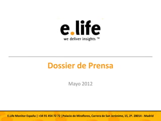 Dossier de Prensa
                                              Mayo 2012




E.Life Monitor España | +34 91 454 72 72 |Palacio de Miraflores, Carrera de San Jerónimo, 15, 2º. 28014 - Madrid
 