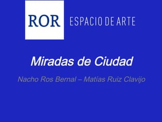 Miradas de Ciudad
Nacho Ros Bernal – Matías Ruiz Clavijo
 