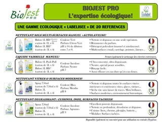 NETTOYANT SOLS MULTI-SURFACES MANUEL +AUTOLAVEUSE!
           Bidon 1L BD*(bouchon
                           Doseur)
                                     Couleur: Vert             • Nettoie et dégraisse en une seule opération.
           (carton de 1L x 6)        Parfum: Citron Vert       • Rémanence du parfum.
           Bidon 5L BD*              pH à 1% de dilution       • Détergent polyvalent (manuel et autolaveuse).
           (carton de 5L x 4)        entre 7 et 8.             • Multi-surfaces: émail, carrelage, peinture, faïence…

LIQUIDE VAISSELLE MANUEL!                                                      Permet également le nettoyage des vitreries extérieures.
           Bidon 1L Push Pull                                  • Ultra concentré, ultra dégraissant.
                                     Couleur: Incolore
           (carton de 1L x 6)                                  • Neutre, spécial peaux sensibles.
                                     Parfum: Neutre
           Bidon 5L BD*                                        • Rinçage facile.
                                     pH 7
           (carton de 5L x 4)                                  • Aussi efficace en eau dure qu’en eau douce.

NETTOYANT VITRES & SURFACES MODERNES!
           Spray 750ml                                         • Nettoie et dégraisse toutes les surfaces vitrées
                                 Couleur: Bleu
           (carton de 750ml x 6)                               intérieures et extérieures: vitres, glaces, vitrines…
                                 Parfum: Menthe
           Bidon 5L                                            • Sèche vite sans laisser de traces. Maxi brillance.
                                 pH 8
           (carton de 5L x 4)                                  • Surfaces modernes, environnement bureautique.

NETTOYANT DEGRAISSANT : CUISINES, INOX, SURFACES TACHEES!
           Spray 750ml                                         • Excellent pouvoir dégraissant.
                                 Couleur: Incolore
           (carton de 750ml x 6) Parfum: Agrumes               • Nettoie en profondeur, désodorise et dégraisse.
           Bidon 5L                                            • Cuisine: Inox, chrome, plexiglas, batterie…
                                 pH 9
           (carton de 5L x 4)                                  • Mobilier: Surfaces tachées.

                                                           Disponible également en concentré pour une utilisation en centrale d’hygiène.
 