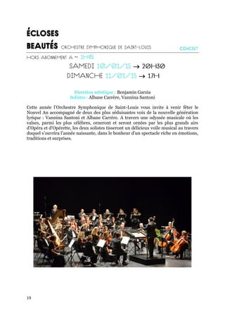 19


Direction artistique : Benjamin Garzia
Solistes : Albane Carrère, Vannina Santoni
Cette année l’Orchestre Symphonique de Saint-Louis vous invite à venir fêter le
Nouvel An accompagné de deux des plus séduisantes voix de la nouvelle génération
lyrique : Vannina Santoni et Albane Carrère. A travers une odyssée musicale où les
valses, parmi les plus célèbres, orneront et seront ornées par les plus grands airs
d’Opéra et d’Opérette, les deux solistes tisseront un délicieux voile musical au travers
duquel s’ouvrira l’année naissante, dans le bonheur d’un spectacle riche en émotions,
traditions et surprises.
 