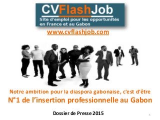 Notre ambition pour la diaspora gabonaise, c’est d’être
N°1 de l’insertion professionnelle au Gabon
1Dossier de Presse 2015
www.cvflashjob.com
 