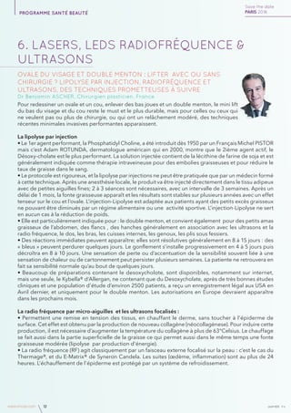 janvierAv4www.imcas.com 12
6. LASERS, LEDs RADIOFRÉQUENCE &
ULTRASONS
Ovale du visage et double menton : Lifter avec ou sans
chirurgie ? Lipolyse par injection, radiofréquence et
ultrasons, des techniques prometteuses à suivre
Dr Benjamin ASCHER, Chirurgien plasticien, France
Pour redessiner un ovale et un cou, enlever des bas joues et un double menton, le mini lift
du bas du visage et du cou reste le must et le plus durable, mais pour celles ou ceux qui
ne veulent pas ou plus de chirurgie, ou qui ont un relâchement modéré, des techniques
récentes minimales invasives performantes apparaissent.
La lipolyse par injection
• Le 1er agent performant, la Phosphatidyl Choline, a été introduit dès 1950 par un Français Michel PISTOR
mais c’est Adam ROTUNDA, dermatologue américain qui en 2000, montre que le 2ième agent actif, le
Désoxy-cholate est le plus performant. La solution injectée contient de la lécithine de farine de soja et est
généralement indiquée comme thérapie intraveineuse pour des embolies graisseuses et pour réduire le
taux de graisse dans le sang.
• Le protocole est rigoureux, et la lipolyse par injections ne peut être pratiquée que par un médecin formé
à cette technique. Après une anesthésie locale, le produit va être injecté directement dans le tissu adipeux
avec de petites aiguilles fines; 2 à 3 séances sont nécessaires, avec un intervalle de 3 semaines. Après un
délai de 1 mois, la fonte graisseuse apparaît et les résultats sont stables sur plusieurs années avec un effet
tenseur sur le cou et l’ovale. L’injection-Lipolyse est adaptée aux patients ayant des petits excès graisseux
ne pouvant être diminués par un régime alimentaire ou une activité sportive. L’injection-Lipolyse ne sert
en aucun cas à la réduction de poids.
• Elle est particulièrement indiquée pour : le double menton, et convient également pour des petits amas
graisseux de l’abdomen, des flancs , des hanches généralement en association avec les ultrasons et la
radio fréquence, le dos, les bras, les cuisses internes, les genoux, les plis sous fessiers.
• Des réactions immédiates peuvent apparaître; elles sont résolutives généralement en 8 à 15 jours : des
« bleus » peuvent perdurer quelques jours. Le gonflement s’installe progressivement en 4 à 5 jours puis
décroîtra en 8 à 10 jours. Une sensation de perte ou d’accentuation de la sensibilité souvent liée à une
sensation de chaleur ou de cartonnement peut persister plusieurs semaines. La patiente ne retrouvera en
fait sa sensibilité normale qu’au bout de quelques jours.
• Beaucoup de préparations contenant le desoxycholote, sont disponibles, notamment sur internet,
mais une seule, le Kybella® d’Allergan, ne contenant que du Desoxycholate, après de très bonnes études
cliniques et une population d’étude d’environ 2500 patients, a reçu un enregistrement légal aux USA en
Avril dernier, et uniquement pour le double menton. Les autorisations en Europe devraient apparaître
dans les prochains mois.
La radio fréquence par micro-aiguilles et les ultrasons focalisés :
• Permettent une remise en tension des tissus, en chauffant le derme, sans toucher à l’épiderme de
surface. Cet effet est obtenu par la production de nouveau collagène (néocollagènese). Pour induire cette
production, il est nécessaire d’augmenter la température du collagène à plus de 63°Celsius. Le chauffage
se fait aussi dans la partie superficielle de la graisse ce qui permet aussi dans le même temps une fonte
graisseuse modérée (lipolyse par production d’énergie).
• La radio fréquence (RF) agit classiquement par un faisceau externe focalisé sur la peau : c’est le cas du
Thermage®, et du E-Matrix® de Syneron Candela. Les suites (œdème, inflammation) sont au plus de 24
heures. L’échauffement de l’épiderme est protégé par un système de refroidissement.
Save the date
PARIS 2016programme santé beauté
 