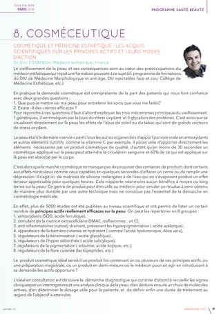 janvier v4 www.imcas.com 19
8. CosmÉceutique
Cosmétique et médecine esthétique : Les acquis
scientifiques sur les principes actifs et leurs modes
d’action
Dr. Eric ESSAYAGH, Médecin esthétique, France
Le vieillissement de la peau et ses conséquences sont au cœur des préoccupations du
médecinesthétiquequireçoituneformationpousséeàcesujet(cf.programmedeformations
du DIU de Médecine Morphologique et anti-âge, DU injectables face et cou, Collège de
Médecine Esthétique, etc.).
En pratique la demande cosmétique est omniprésente de la part des patients qui nous font confiance
avec deux grandes questions :
1. Que puis-je mettre sur ma peau pour entretenir les soins que vous me faites?
2. Existe –il des crèmes efficaces ?
Pour répondre à ces questions il faut d’abord expliquer les trois mécanismes principaux du vieillissement:
1.génétiques, 2.extrinsèques par le biais du stress oxydant et 3.glycation des protéines. C’est ainsi que se
visualisent directement sur la peau les effets de l’abus de soleil ou du tabac qui sont de grands vecteurs
de stress oxydant.
La peau étant la dernière « servie » parmi tous les autres organes lors d’apport par voie orale en antioxydants
et autres éléments nutritifs comme la vitamine C par exemple, il parait utile d’apporter directement les
éléments nécessaires par un produit cosmétique de qualité, d’autant qu’en moins de 30 secondes un
cosmétique appliqué sur la peau peut atteindre la circulation sanguine et 60% de ce qui est appliqué sur
la peau est absorbé par le corps.
C’est alors que le marché cosmétique ne manque pas de proposer des centaines de produits dont certains
aux effets miraculeux comme ceux capables en quelques secondes d’effacer un cerne ou de remplir une
dépression. Il s’agit ici de matrices de silicone mélangées à de l’eau qui en s’évaporant produit un effet
tenseur appréciable pour quelques heures. Cela n’apporte néanmoins aucun bénéfice à moyen ou long
terme sur la peau. Ce genre de produit peut être utile au médecin pour simuler un résultat à venir obtenu
de manière plus durable par une autre technique mais ne constitue pas l’essentiel de la démarche en
cosmétologie médicale.
En effet, plus de 5000 études ont été publiées au niveau scientifique et ont permis de lister un certain
nombre de principes actifs réellement efficaces sur la peau. On peut les répertorier en 8 groupes :
1. antioxydants (SOD, acide ferrulique),
2. stimulant de la matrice extracellulaire DMAE, isoflavonnes , vit C),
3. anti inflammatoires (rutine), drainant, prévenant les hyperpigmentation ( acide azélaique) ,
4. réparateurs de la barrière cutanée et hydratant ( comme l’acide hyaluronique, Aloe vera),
5. régulateurs de la kératinisation ( acide glycolique) ,
6. régulateurs de l’hyper séborrhée ( acide salicylique),
7. régulateurs de la pigmentation ( arbutine, acide kojique, etc.),
8. régulateurs de la flore cutanée (lactopeptides, etc.)
Le produit cosmétique idéal serait-il un produit fini contenant un ou plusieurs de ces principes actifs, ou
une préparation magistrale, ou un produit en demi-mesure où le médecin pourrait agir en introduisant à
sa demande les actifs opportuns ?
L’idéal en consultation est de suivre la démarche diagnostique qui consiste d’abord à recueillir les signes
cliniquesparuninterrogatoireetuneanalysecliniquedelapeau,d’endéduireensuiteunchoixdemolécules
actives, d’en déterminer le dosage utile pour la patiente, et de définir enfin une durée de traitement au
regard de l’objectif à atteindre.
Save the date
PARIS 2016 programme santé beauté
 