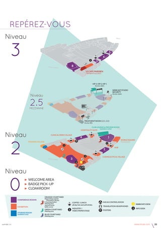 janvier v4 www.imcas.com 23
Hall Passy
► WELCOMEarea
► BADGEPICK-UP
► cloakroom
Niveau
3
Niveau
2
Niveau
2.5
Niveau
0
HOSPITALITYSUITE
CLINICALDERMVILLAGE
WORLDSQUARE
Photobooth
treatmentroom(221,222)
Access:lifts
club lounge & preview room
(speakers only)
LECAFEPARISIEN
(MEMBERPLUSonly)
exhibition translationheadphones
posters
conferencerooms
storageroom
(exhibitorsonly)
TRAININGVILLAGE
mezzanine
WEBCASTSTUDIO
SECURITY
Access:stairs
VIP3,VIP2,VIP1
Access:stairs
INFODESK
GREENCOURTYARD
Meetingarea
ORANGECOURTYARD
Networkingcocktail
(Thursday6.30pm)
E-learningstation
Meetingarea
Journalcorner
Selfiecorner
INDUSTRY/
VIDEOPAPERSTAGE
BLUECOURTYARD
Meetingarea
COFFEE/LUNCH
alldayhotandsoftdrinks
HUB
COSMECEUTICALVILLAGE
IMCASCONTROLROOM
3
2
4 1
8
6
5
7
MAININFODESK
repÉrez-vous
 