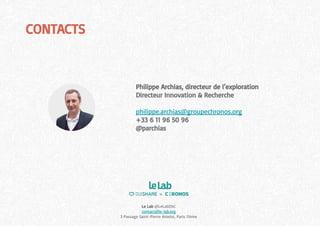CONTACTS
Le Lab @LeLabOSC
contact@le-lab.org
3 Passage Saint-Pierre Amelot, Paris 11ème
Philippe Archias, directeur de l’exploration
Directeur Innovation & Recherche
philippe.archias@groupechronos.org
+33 6 11 96 50 96
@parchias
 