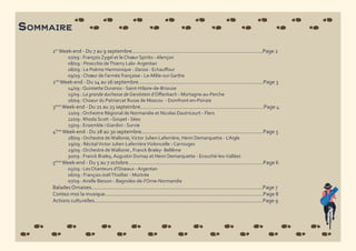 Sommaire
1er
Week-end - Du 7 au 9 septembre..........................................................................................Page 2
	 07/09 : François Zygel et le Choeur Spirito - Alençon
	 08/09 : Pinocchio deThierry Lalo- Argentan
	 08/09 : Le Poème Harmonique - Danza - Echauffour
	 09/09 : Choeur de l’armée française - Le-Mêle-sur-Sarthe
2nd
Week-end - Du 14 au 16 septembre......................................................................................Page 3
	 14/09 : Quintette Ouranos - Saint-Hilaire-de-Briouze
	 15/09 : La grande duchesse de Gerolstein d’Offenbach - Mortagne-au-Perche
	 16/09 : Choeur du Patriarcat Russe de Moscou - Domfront-en-Poiraie
3ème
Week-end - Du 21 au 23 septembre.....................................................................................Page 4
	 21/09 : Orchestre Régional de Normandie et Nicolas Dautricourt - Flers
	 22/09 : Rhoda Scott - Gospel - Sées
	 23/09 : Ensemble i Giardini - Survie
4ème
Week-end - Du 28 au 30 septembre....................................................................................Page 5
	 28/09 : Orchestre deWallonie,Victor Julien-Laferrière, Henri Demarquette - L’Aigle
	 29/09 : RécitalVictor Julien-LaferrièreVioloncelle - Carrouges
	 29/09 : Orchestre deWallonie , Franck Braley- Bellême
	 30/09 : Franck Braley, Augustin Dumay et Henri Demarquette - Ecouché-les-Vallées
5ème
Week-end - Du 5 au 7 octobre.............................................................................................Page 6
	 05/09 : Les Chanteurs d’Oiseaux - Argentan
	 06/09 : François-JoëlThiollier - Mortrée
	 07/09 : Airelle Besson - Bagnoles-de-l’Orne-Normandie
Balades Ornaises......................................................................................................................Page 7
Contez-moi la musique.............................................................................................................Page 8
Actions culturelles....................................................................................................................Page 9
 