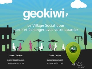 Le Village Social pour
       sortir et échanger avec votre quartier




 Contact Geokiwi            Contact presse

jeremy@geokiwi.com        claire@geokiwi.com

+33(0)6 66 10 20 50       +33(0)6 85 31 17 92
 