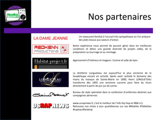 Notre expérience nous permet de pouvoir gérer dans les meilleures
conditions et délais une grande diversité de projets vidéo, de la
préparation au tournage et au montage.
Nos partenaires
Bureau de style spécialisé dans la confection d’uniformes destinés aux
compagnies aériennes
LA DAME JEANNE
Un restaurant familial à l'accueil très sympathique où l'on prépare
des plats locaux aux saveurs d'antan.
Agencement d’intérieur et magasin. Cuisine et salle de bain.
La distillerie Longueteau est aujourd'hui la plus ancienne de la
Guadeloupe encore en activité. Après avoir racheté le domaine des
mains du marquis de Sainte-Marie en 1890, Henri LONGUETEAU
transforme dès 1895 une ancienne sucrerie pour faire du rhum
directement à partir de pur jus de canne.
www.usrapnews.fr, c’est le meilleur de l’info Hip Hop et R&B U.S.
Retrouvez nos mises à jour quotidiennes sur vos #Mobiles #Tablettes
#Laptop #Desktop
 