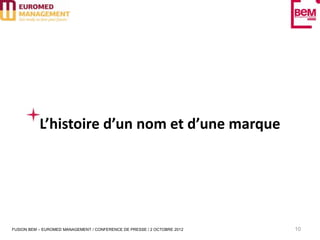 L’histoire d’un nom et d’une marque




FUSION BEM – EUROMED MANAGEMENT / CONFERENCE DE PRESSE / 2 OCTOBRE 2012   10
 