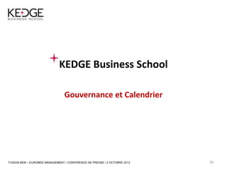16




                              KEDGE Business School

                                 Gouvernance et Calendrier




 FUSION BEM – EUROMED MANAGEMENT / CONFERENCE DE PRESSE / 2 OCTOBRE 2012   16
 