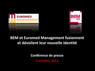 BEM et Euromed Management fusionnent
   et dévoilent leur nouvelle identité

          Conférence de presse
             2 octobre 2012
 